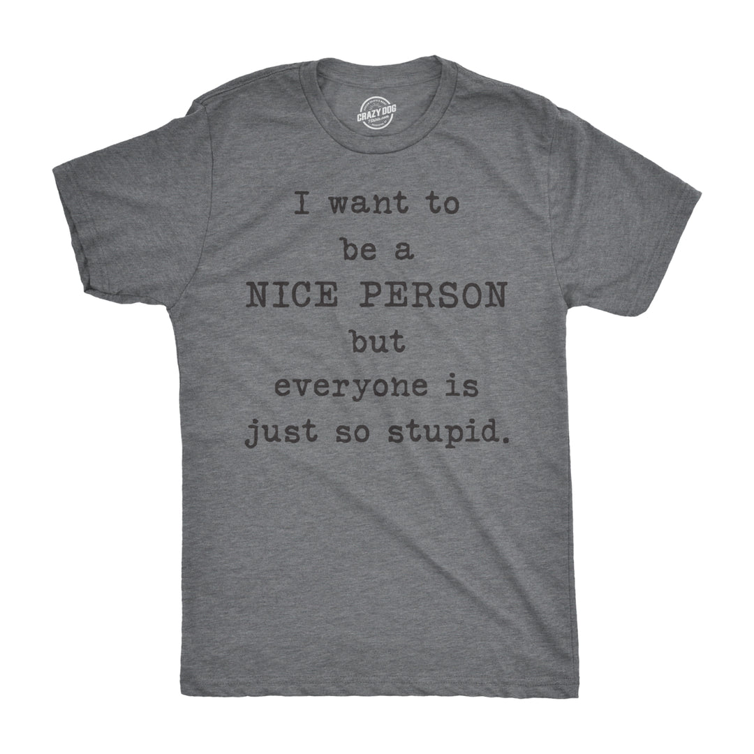 Mens I Want To Be A Nice Person But Everyone Is Just So Stupid Tshirt Sarcastic Tee Image 1