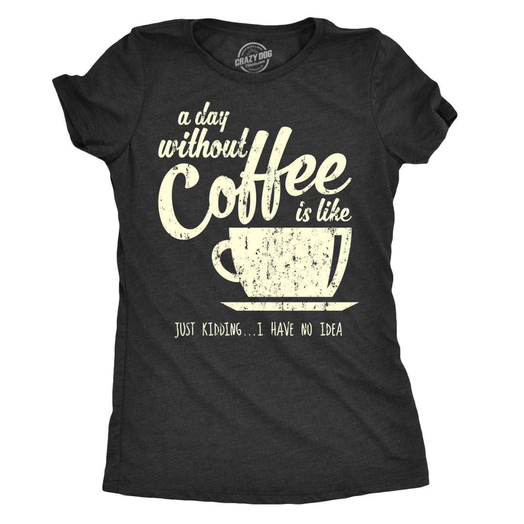 Womens A Day Without Coffee Is Like Just Kidding I Have No Idea T shirt Funny Image 1