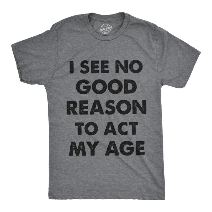 Mens I See No Good Reason To Act My Age Tshirt Funny Birthday Tee For Guys Image 1