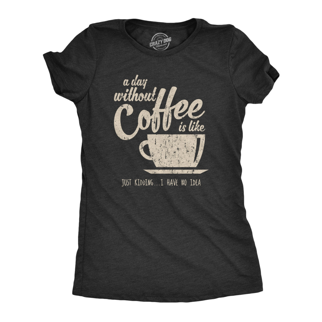 Womens A Day Without Coffee Is Like Just Kidding I Have No Idea T shirt Funny Image 1