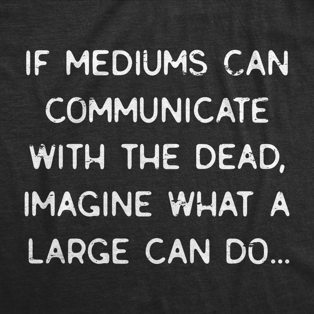 Mens If Mediums Can Communicate With The Dead Imagine What A Large Can Do Tshirt Image 2
