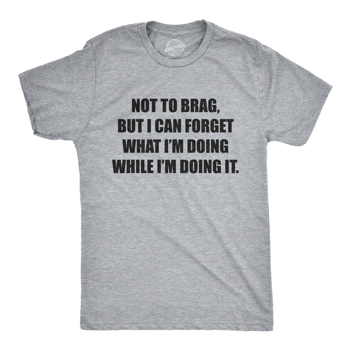 Mens Not To Brag But I Can Forget What Im Doing While Im Doing It Tshirt Funny Graphic Tee Image 1