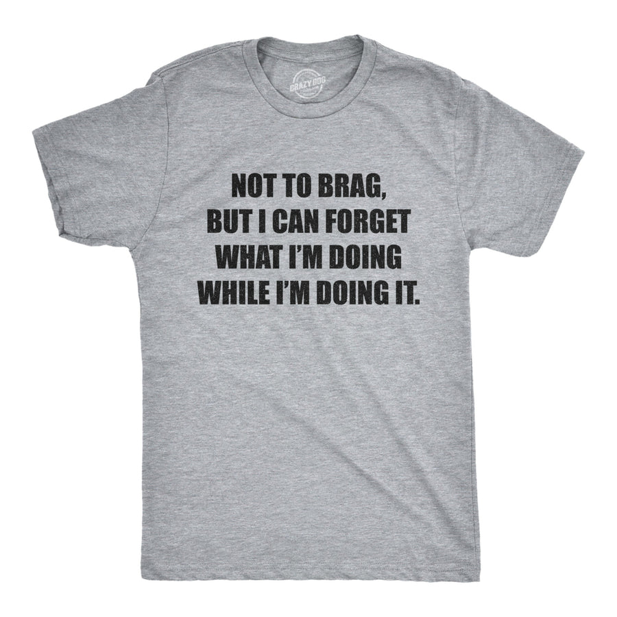 Mens Not To Brag But I Can Forget What Im Doing While Im Doing It Tshirt Funny Graphic Tee Image 1