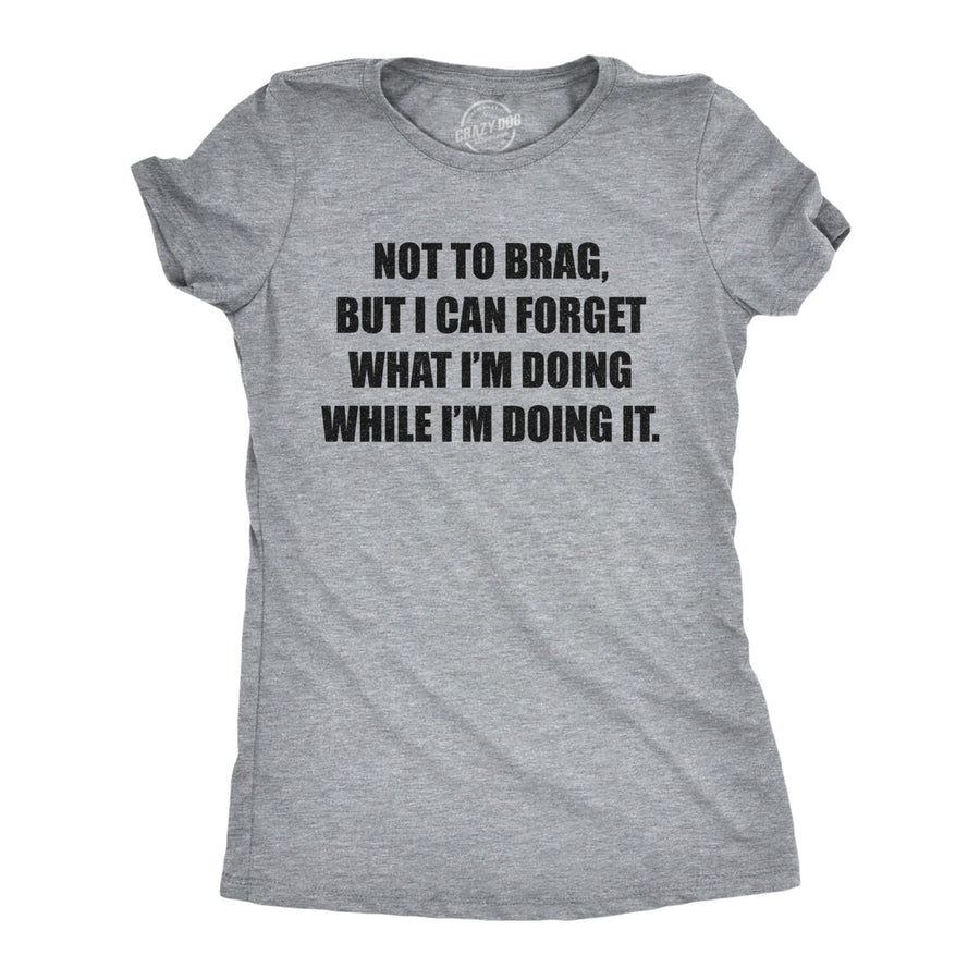 Womens Not To Brag But I Can Forget What Im Doing While Im Doing It Tshirt Funny Graphic Tee Image 1