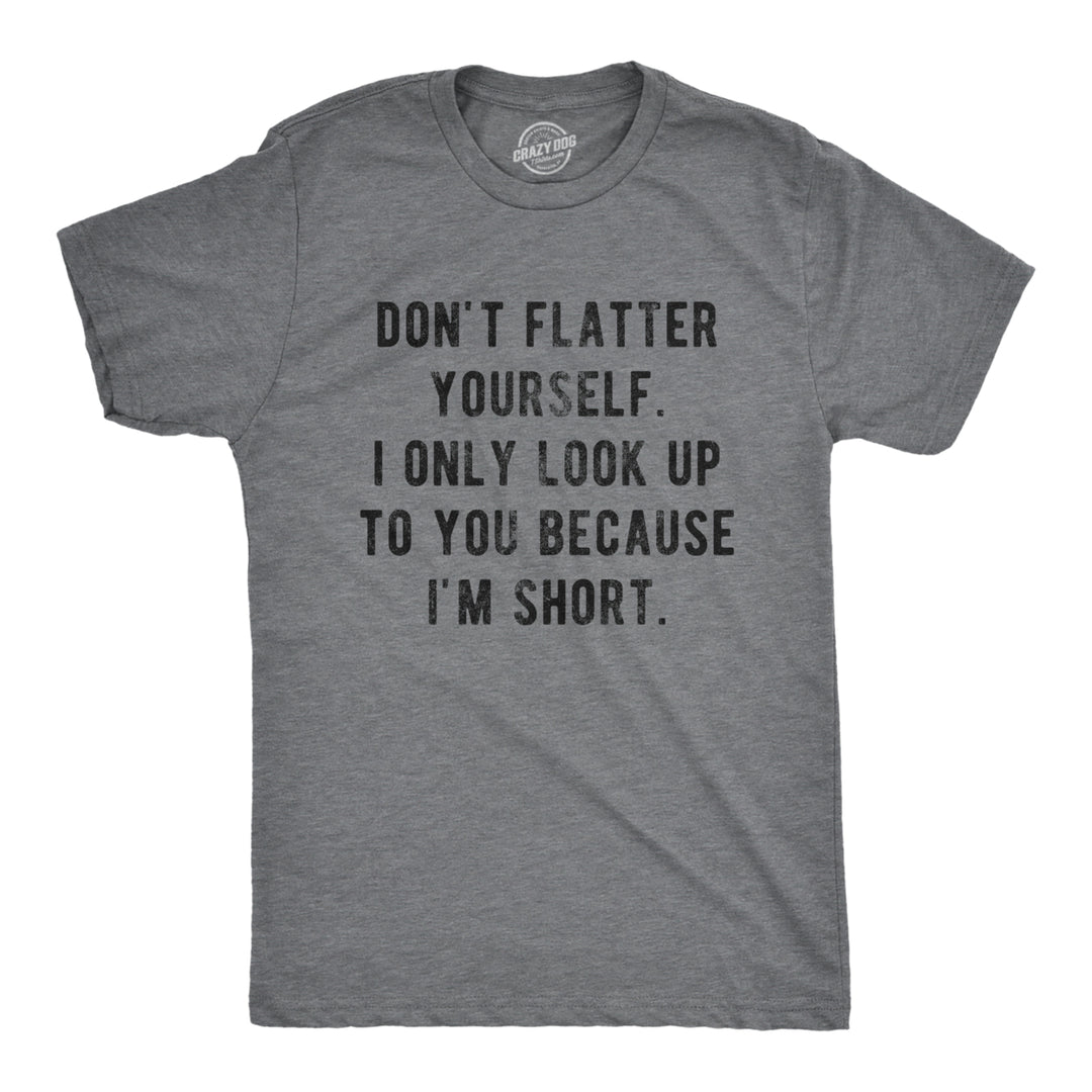 Mens Dont Flatter Yourself I Only Look Up To You Because Im Short Tshirt Funny Graphic Tee Image 1