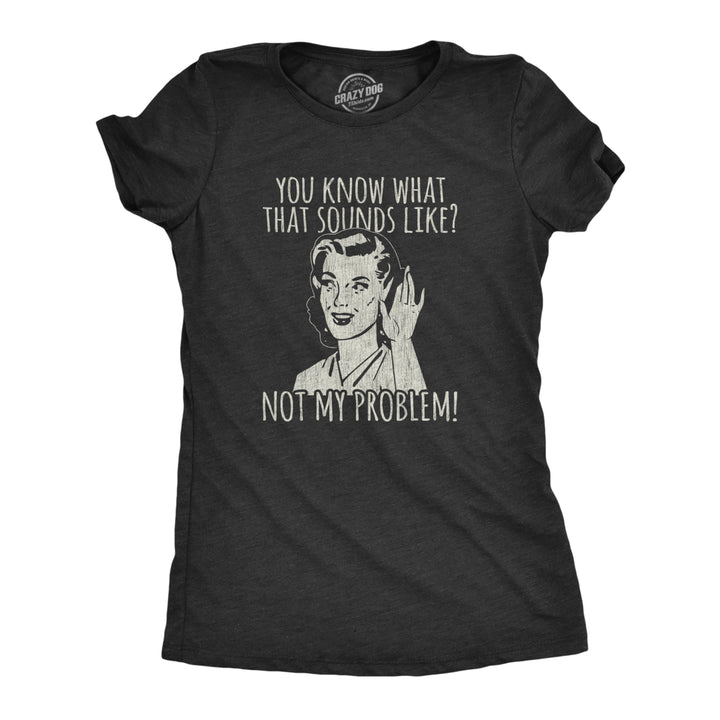 Womens You Know What That Sounds Like? Not My Problem! Tshirt Funny Sarcasm Graphic Tee Image 1