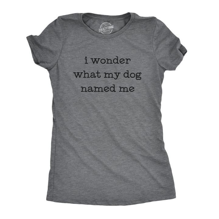 Womens I Wonder What My Dog Named Me Tshirt Funny Pet Puppy Tee Image 1