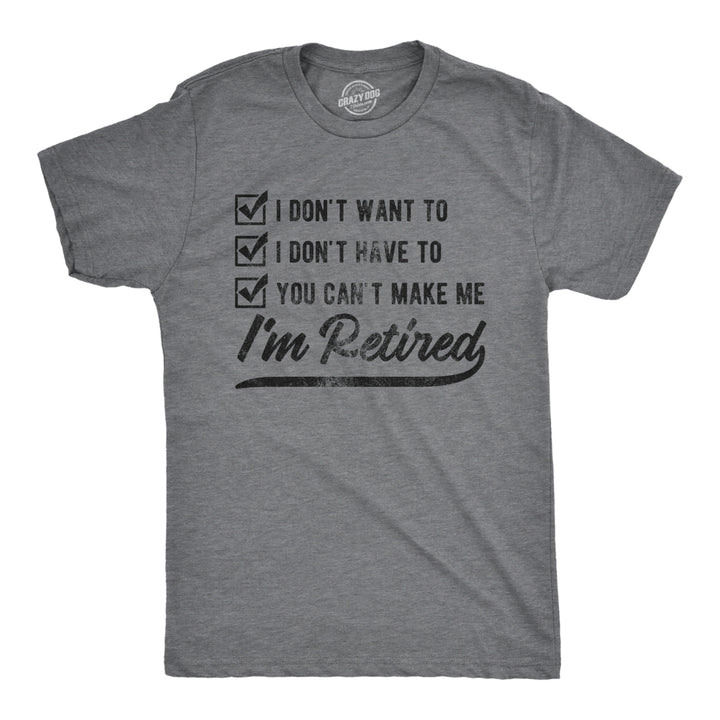 Mens I Dont Want To I Dont Have To You Cant Make Me Im Retired Tshirt Funny Graphic Tee Image 1