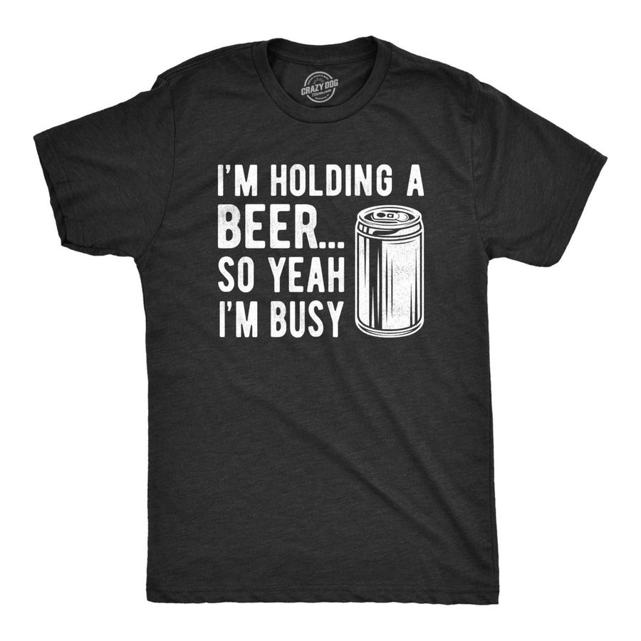 Mens Im Holding A Beer So Yeah Im Busy Tshirt Funny Drinking Weekend Party Tee Image 1