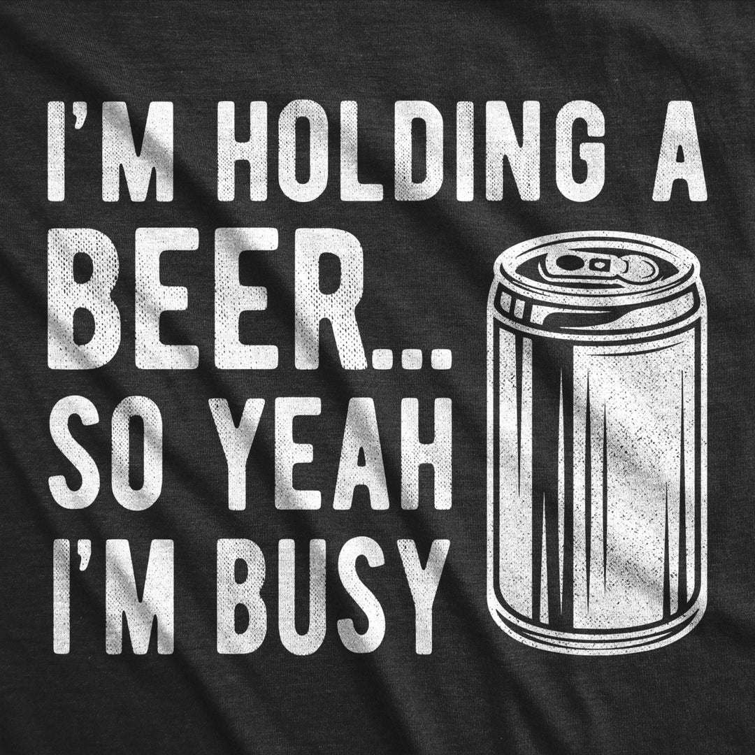 Mens Im Holding A Beer So Yeah Im Busy Tshirt Funny Drinking Weekend Party Tee Image 2