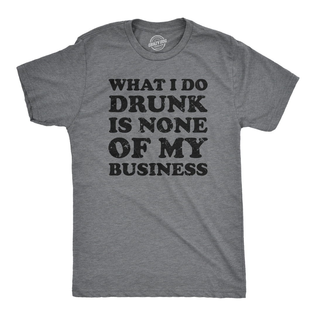 Mens What I Do Drunk Is None Of My Business Tshirt Funny Drinking Tee Image 1