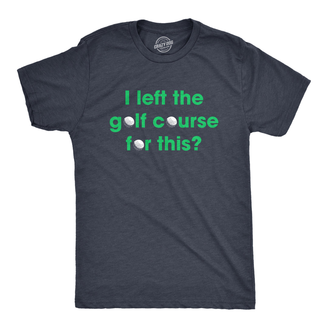 Mens I Left The Golf Course For This T Shirt Funny Saying Golfing Golfer Gift Novelty Tee Image 1