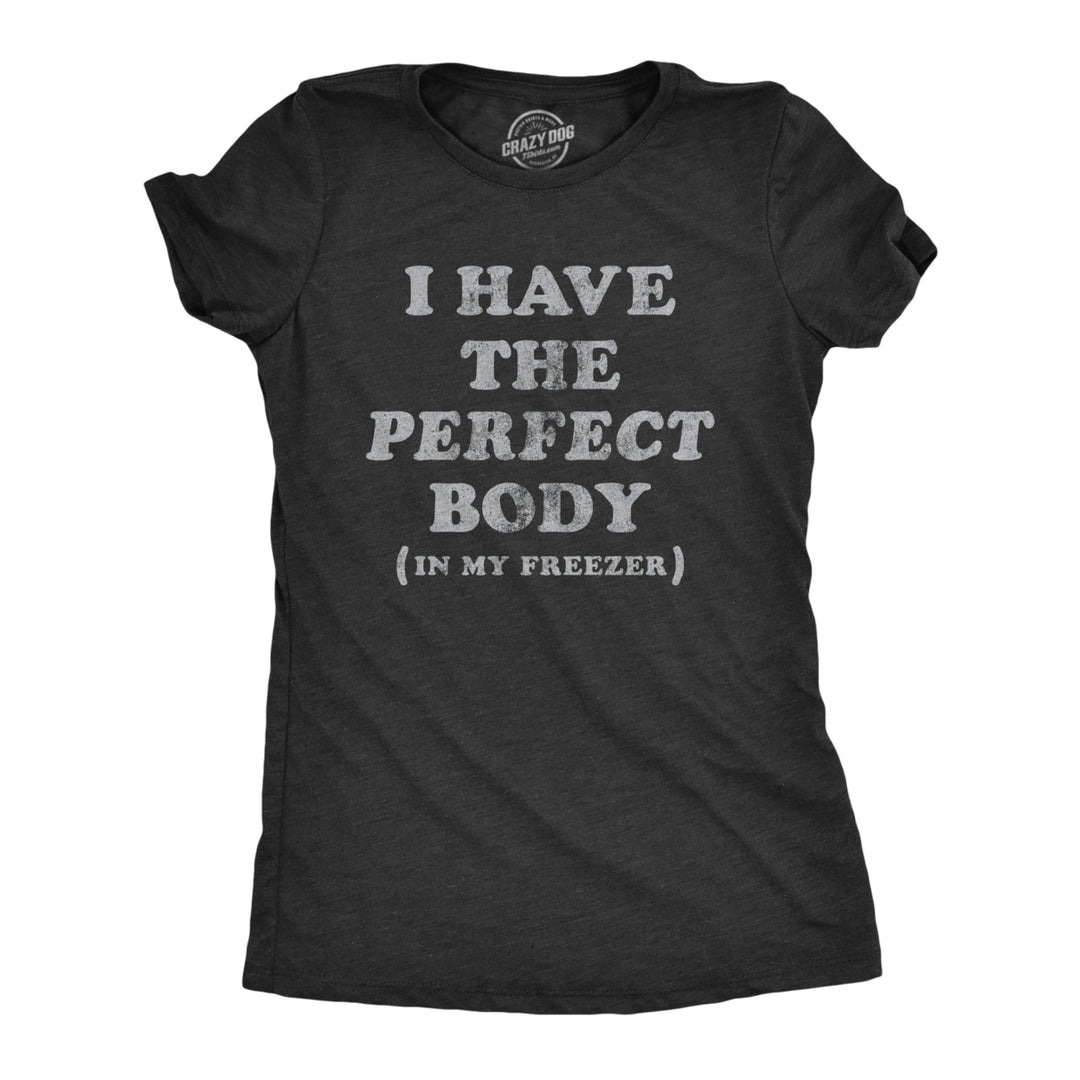 Womens I Have The Perfect Body In My Freezer T Shirt Funny Sarcastic True Crime Lovers Novelty Tee For Ladies Image 1