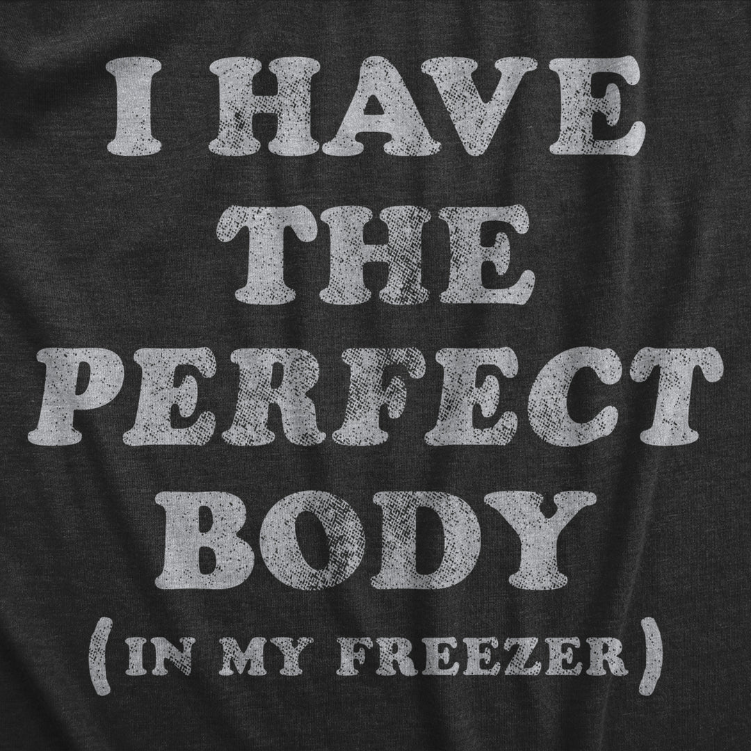 Womens I Have The Perfect Body In My Freezer T Shirt Funny Sarcastic True Crime Lovers Novelty Tee For Ladies Image 2