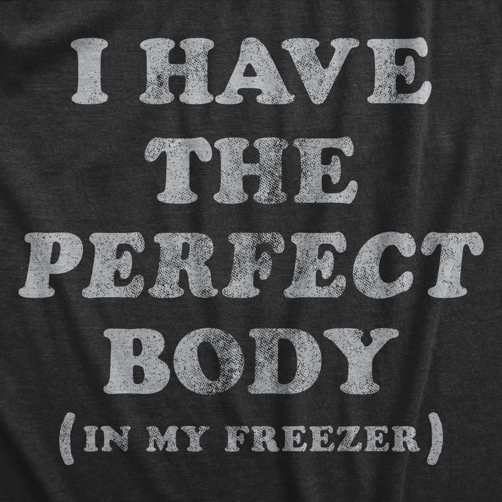 Mens I Have The Perfect Body In My Freezer T Shirt Funny Sarcastic True Crime Lovers Novelty Tee For Guys Image 2