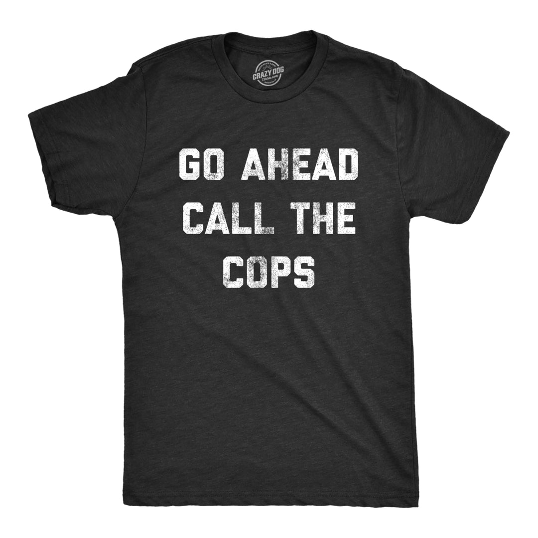 Mens Go Ahead Call The Cops T Shirt Funny Sarcastic Text Graphic Novelty Tee For Guys Image 1