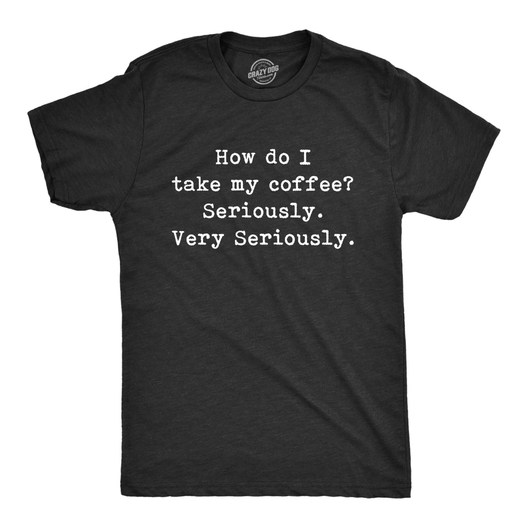 Mens How Do I Take My Coffee Seriously T Shirt Funny Caffeine Lovers Text Graphic Tee For Guys Image 1