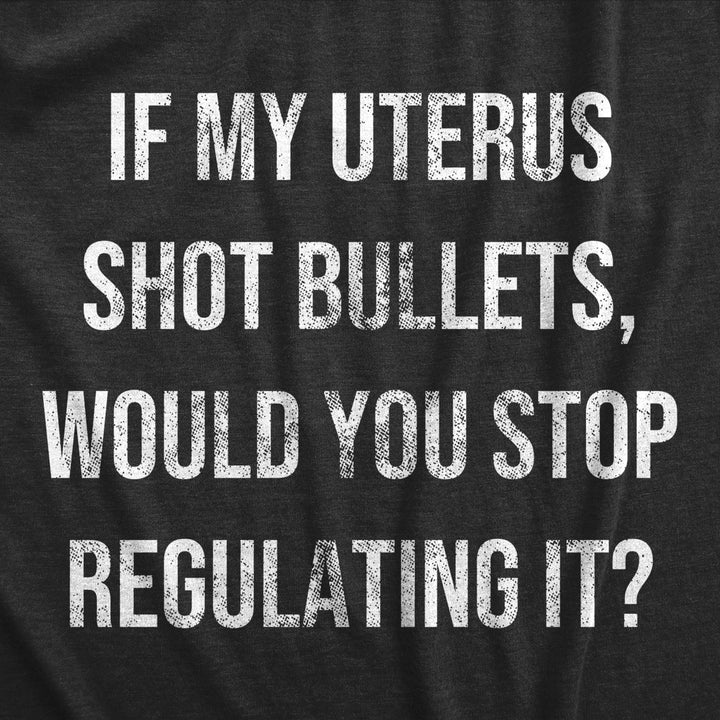 Womens If My Uterus Shot Bullets Would You Stop Regulating It T Shirt Awesome Women Rights Tee For Ladies Image 2