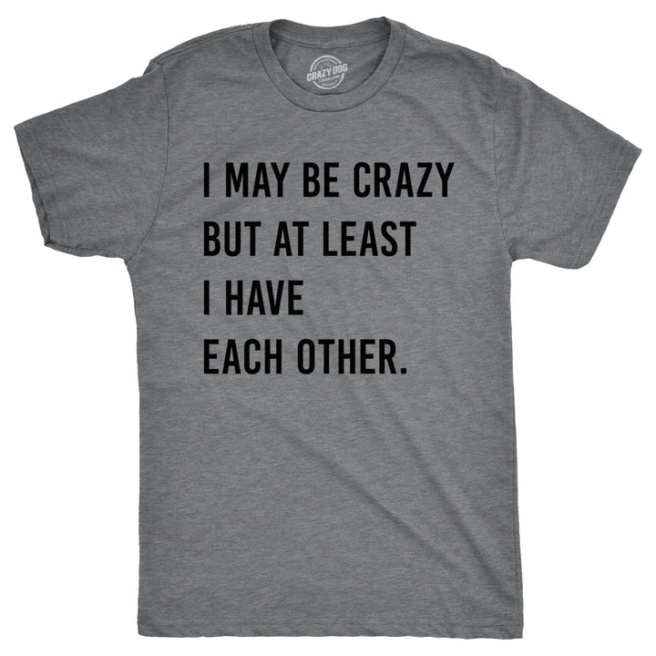 Mens I May Be Crazy But At Least I Have Each Other T Shirt Funny Insane Joke Tee For Guys Image 1