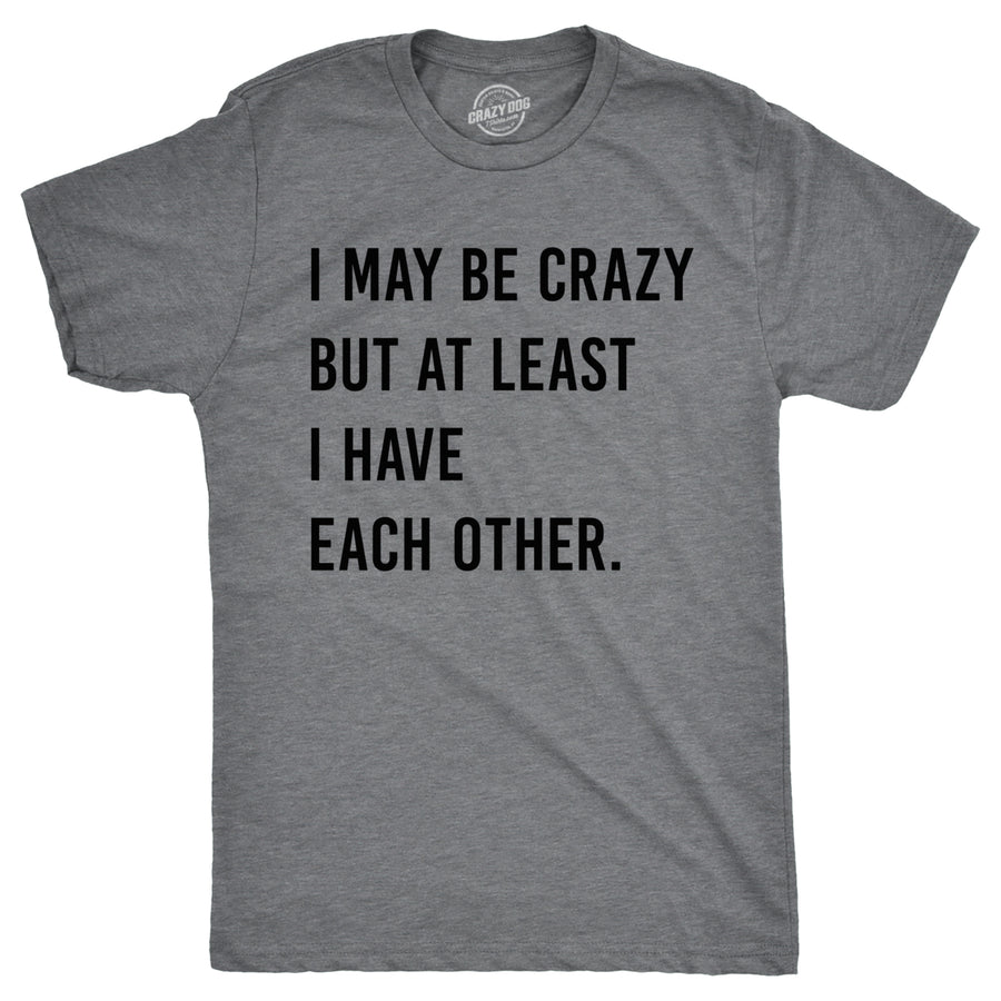 Mens I May Be Crazy But At Least I Have Each Other T Shirt Funny Insane Joke Tee For Guys Image 1