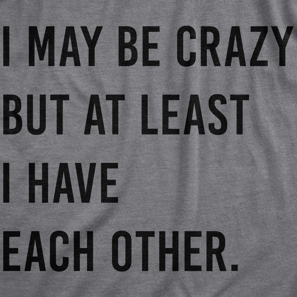 Mens I May Be Crazy But At Least I Have Each Other T Shirt Funny Insane Joke Tee For Guys Image 2