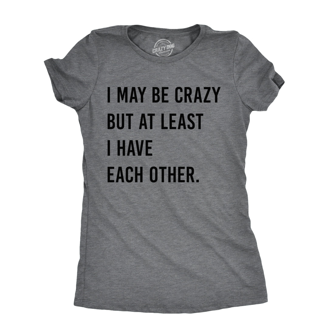 Womens I May Be Crazy But At Least I Have Each Other T Shirt Funny Insane Joke Tee For Ladies Image 1