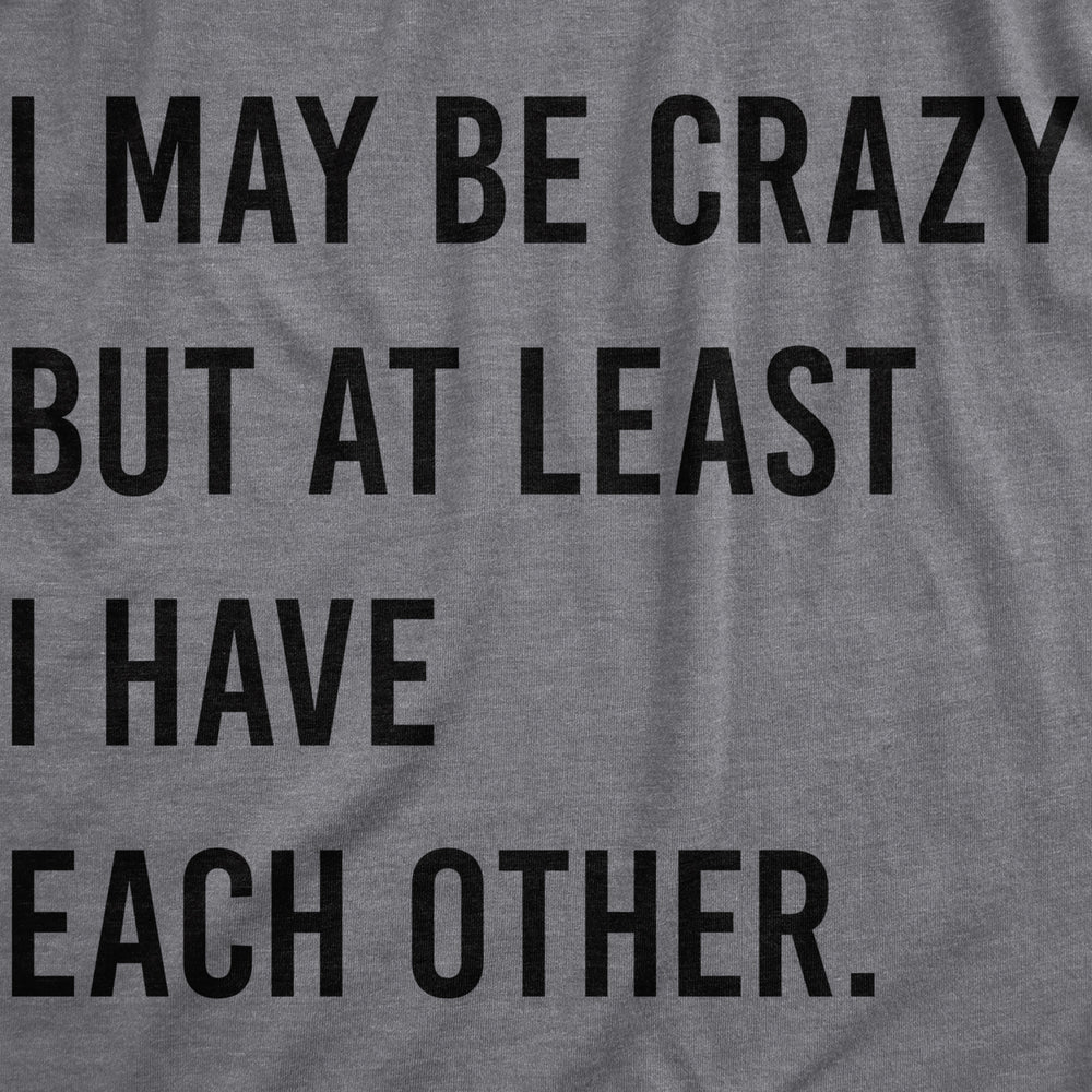 Womens I May Be Crazy But At Least I Have Each Other T Shirt Funny Insane Joke Tee For Ladies Image 2