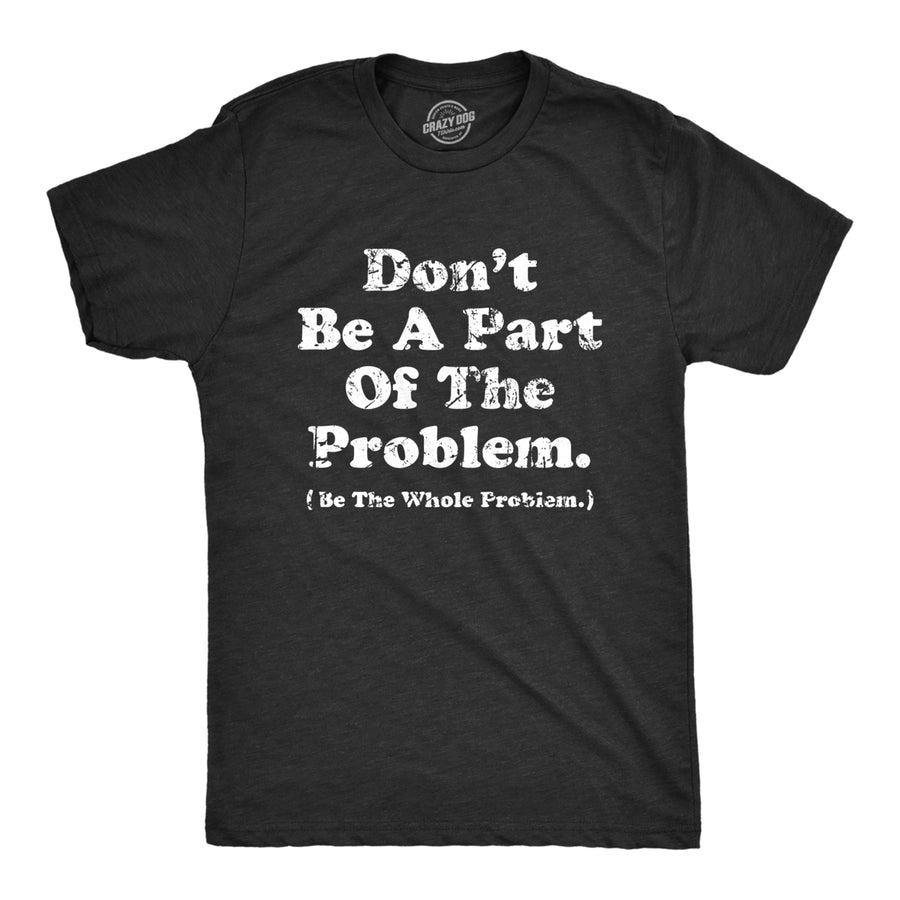 Mens Dont Be A Part Of The Problem Be The Whole Problem T Shirt Funny Trouble Maker Joke Tee For Guys Image 1