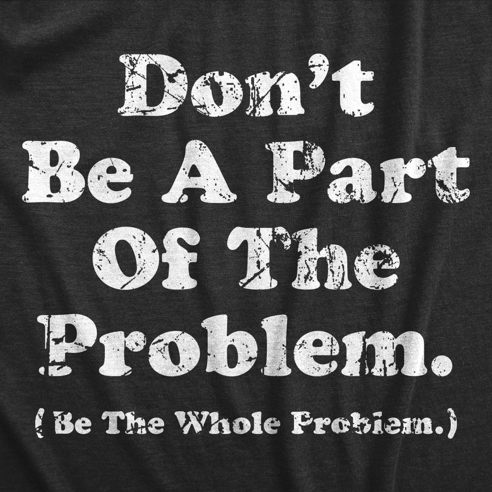 Mens Dont Be A Part Of The Problem Be The Whole Problem T Shirt Funny Trouble Maker Joke Tee For Guys Image 2