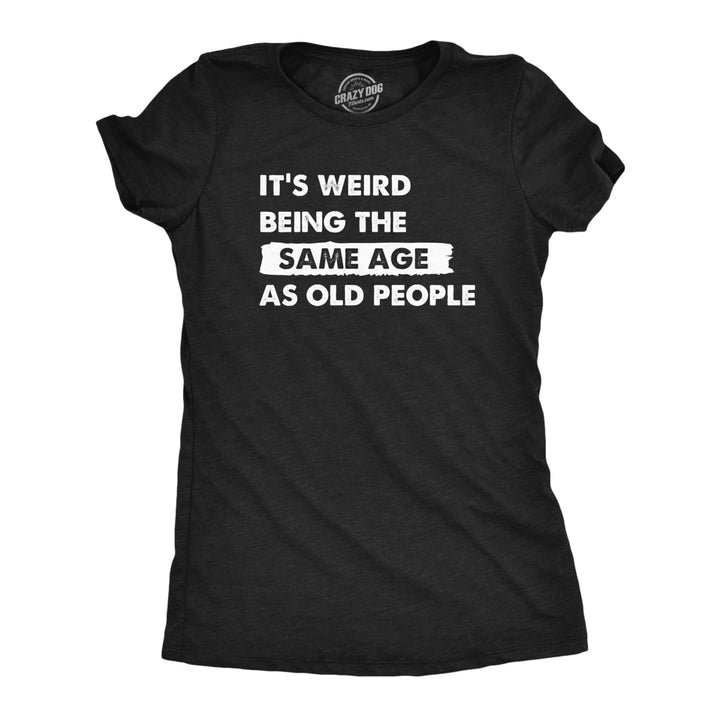 Womens Its Weird Being The Same Age As Old People T Shirt Funny Growing Older Tee For Ladies Image 1