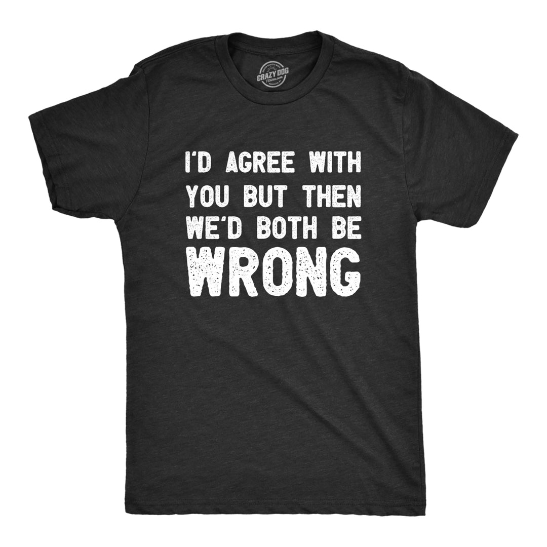 Mens Id Agree With You But Then Wed Both Be Wrong T Shirt Funny Rude Joke Tee For Guys Image 1