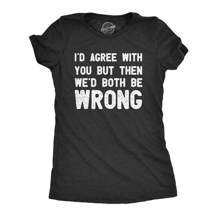Womens Id Agree With You But Then Wed Both Be Wrong T Shirt Funny Rude Joke Tee For Ladies Image 1