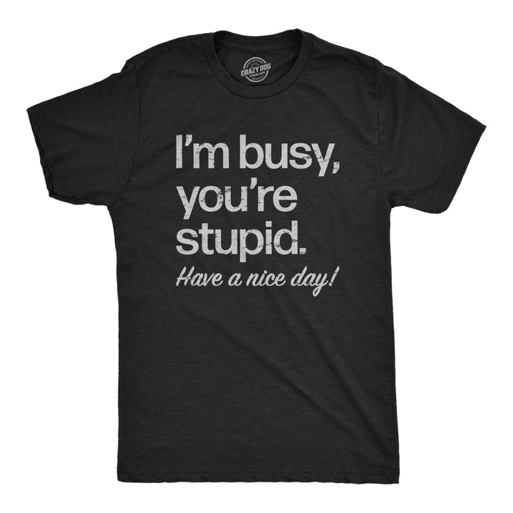 Mens Im Busy Youre Stupid Have A Nice Day T Shirt Funny Rude Anti Social Joke Tee For Guys Image 1