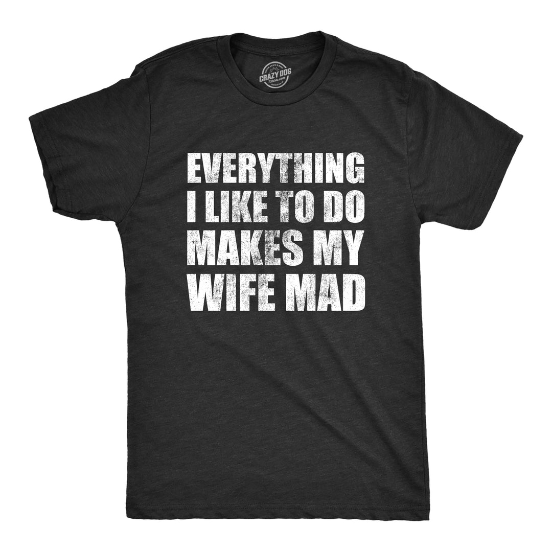 Mens Everything I Like To Do Makes My Wife Mad T Shirt Funny Married Spouse Joke Tee For Guys Image 1