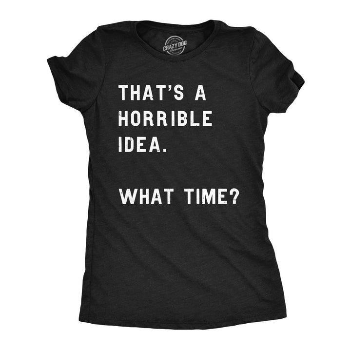 Womens Thats A Horrible Idea What Time T Shirt Funny Sarcastic Cool Humor Top Image 4